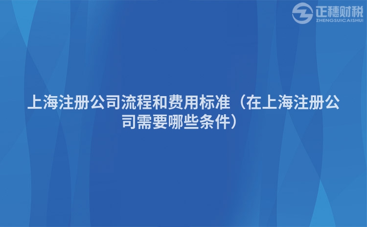 上海注册公司流程和费用标准（在上海注册公司需要哪些条件）