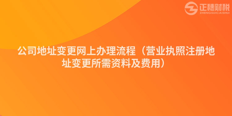 公司地址变更网上办理流程（营业执照注册地址变更所需资料及费用）