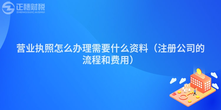 营业执照怎么办理需要什么资料（注册公司的流程和费用）