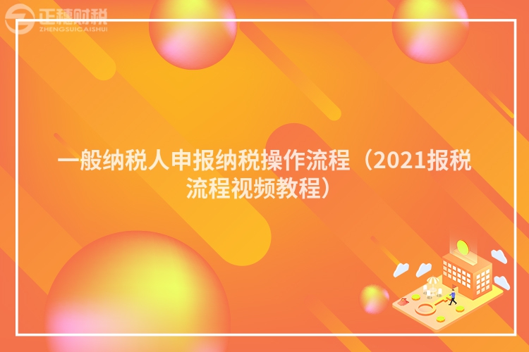 一般纳税人申报纳税操作流程（2023报税流程视频教程）