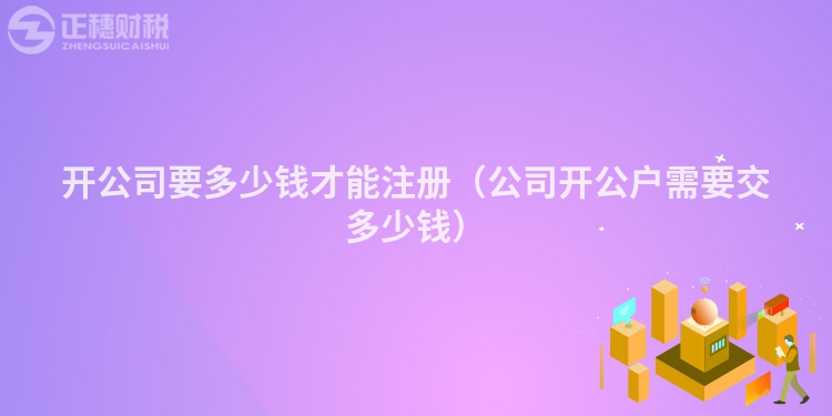 开公司要多少钱才能注册（公司开公户需要交多少钱）