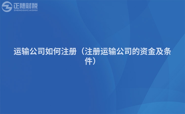 运输公司如何注册（注册运输公司的资金及条件）