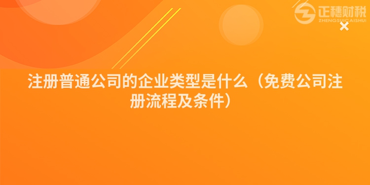 注册普通公司的企业类型是什么（免费公司注册流程及条件）