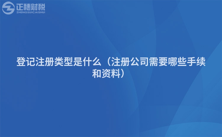 登记注册类型是什么（注册公司需要哪些手续和资料）