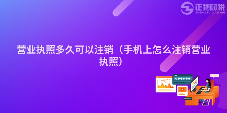 营业执照多久可以注销（手机上怎么注销营业执照）