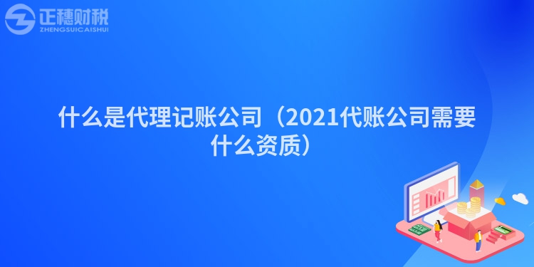 什么是代理记账公司（2023代账公司需要什么资质）