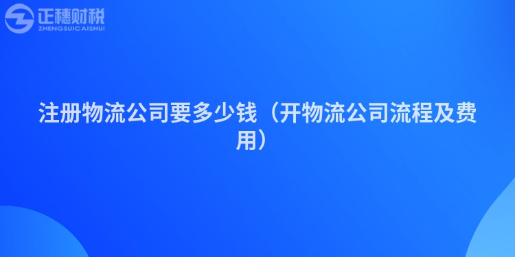 注册物流公司要多少钱（开物流公司流程及费用）