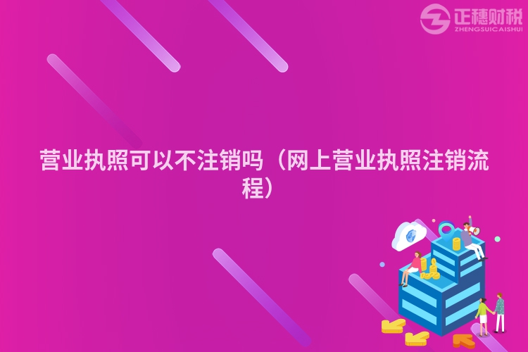 营业执照可以不注销吗（网上营业执照注销流程）