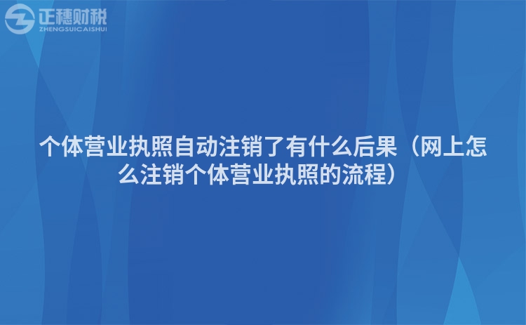 个体营业执照自动注销了有什么后果（网上怎么注销个体营业执照的流程）