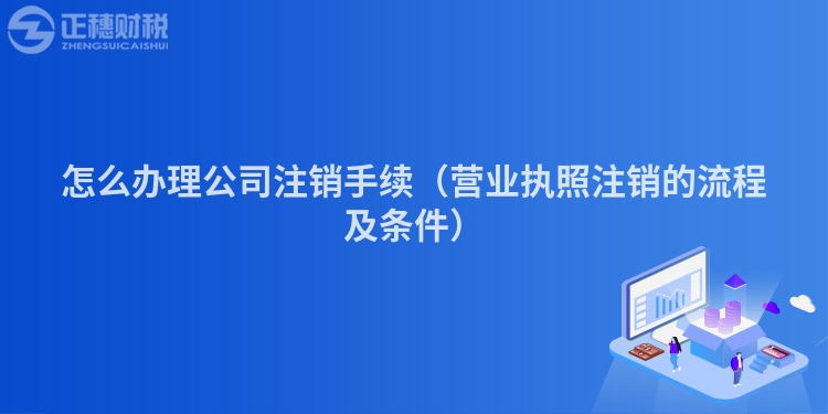 怎么办理公司注销手续（营业执照注销的流程及条件）