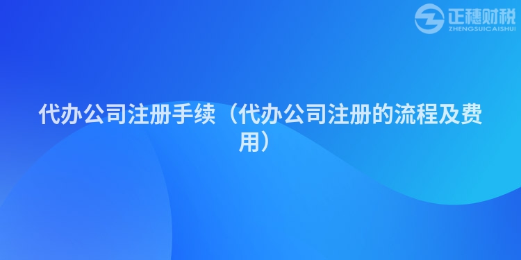 代办公司注册手续（代办公司注册的流程及费用）