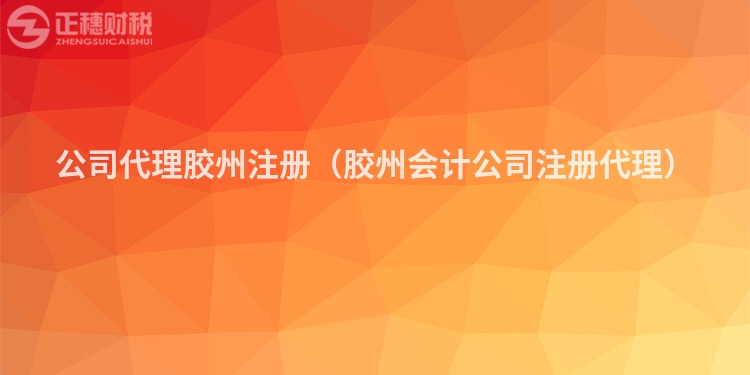 公司代理胶州注册（胶州会计公司注册代理）