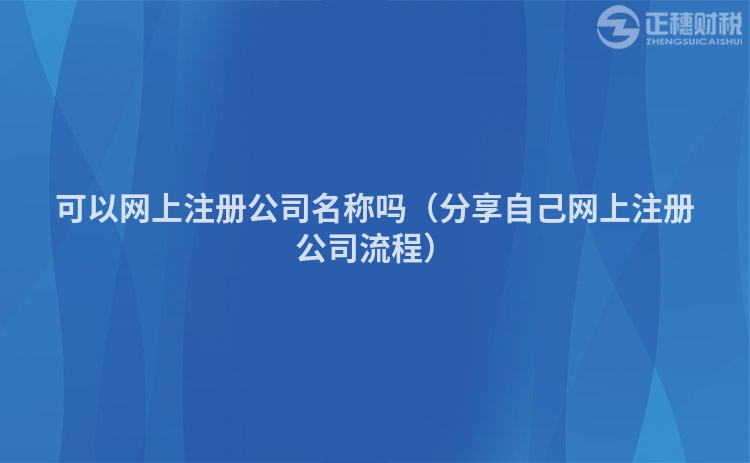 可以网上注册公司名称吗（分享自己网上注册公司流程）