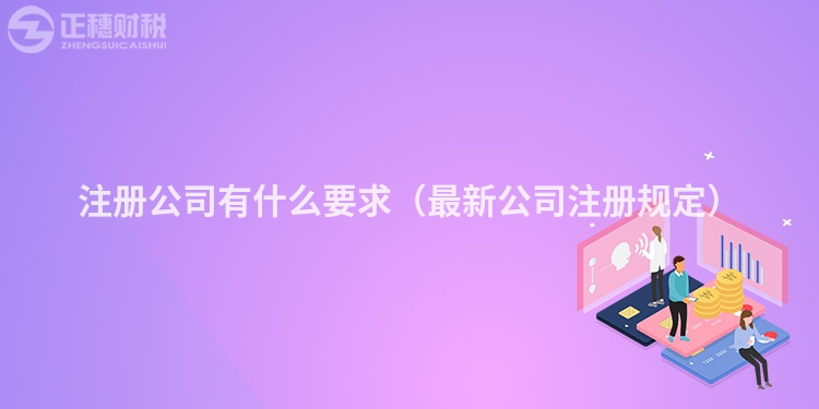 注册公司有什么要求（最新公司注册规定）