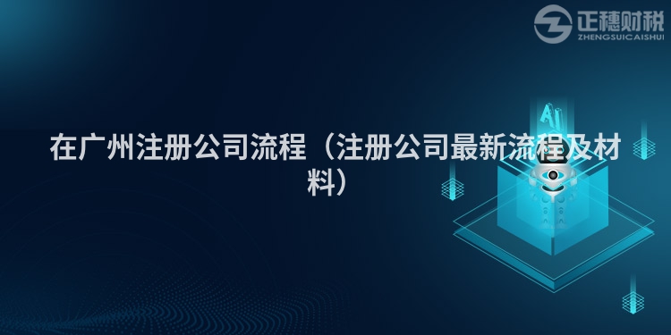 在广州注册公司流程（注册公司最新流程及材料）