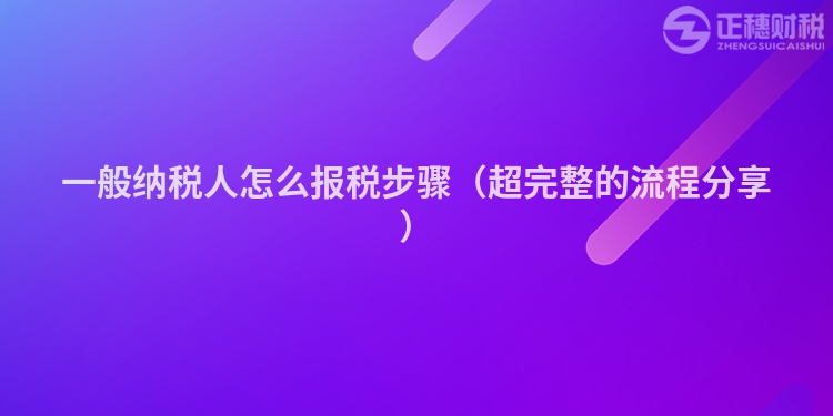 一般纳税人怎么报税步骤（超完整的流程分享）