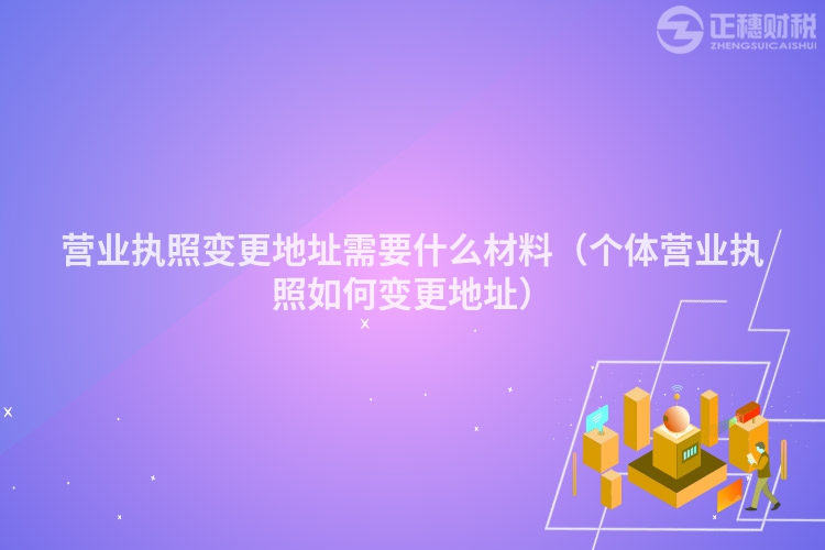 营业执照变更地址需要什么材料（个体营业执照如何变更地址）