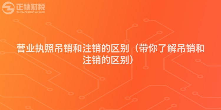 营业执照吊销和注销的区别（带你了解吊销和注销的区别）