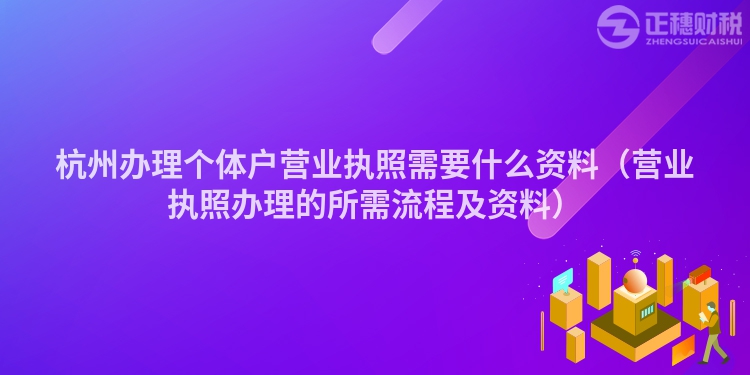 杭州办理个体户营业执照需要什么资料（营业执照办理的所需流程及资料）