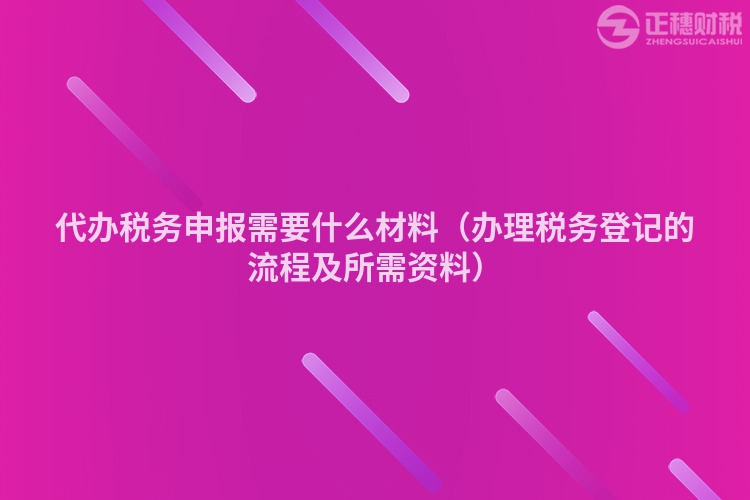 代办税务申报需要什么材料（办理税务登记的流程及所需资料）