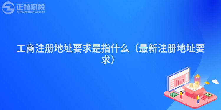 工商注册地址要求是指什么（最新注册地址要求）