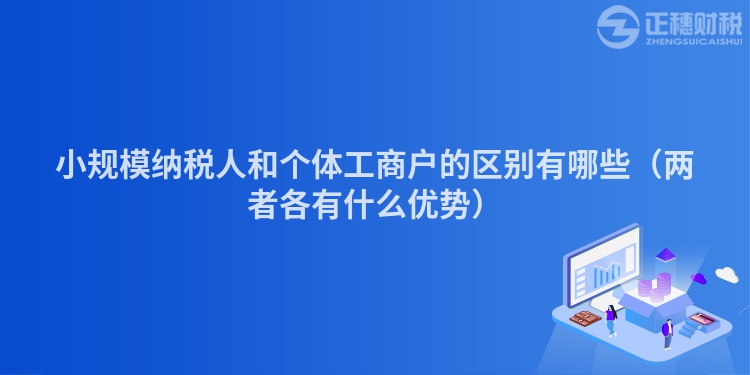 小规模纳税人和个体工商户的区别有哪些（两者各有什么优势）