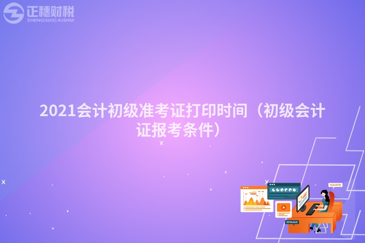 2023会计初级准考证打印时间（初级会计证报考条件）