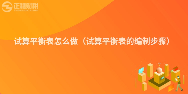 试算平衡表怎么做（试算平衡表的编制步骤）