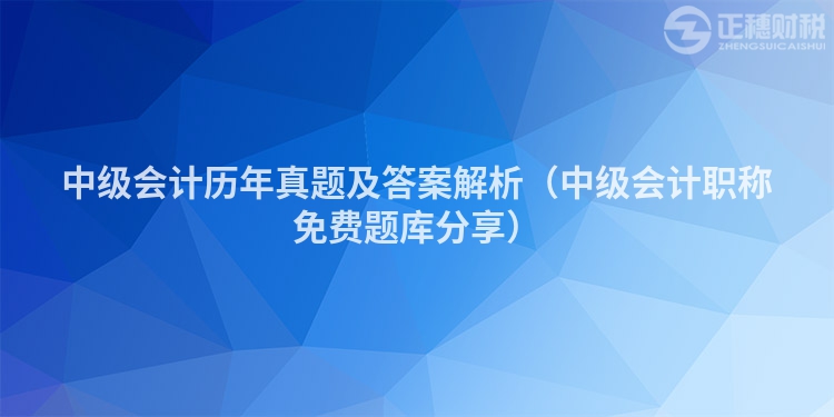 中级会计历年真题及答案解析（中级会计职称免费题库分享）