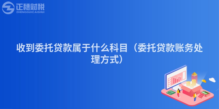 收到委托贷款属于什么科目（委托贷款账务处理方式）