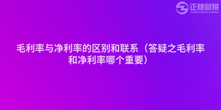 毛利率与净利率的区别和联系（答疑之毛利率和净利率哪个重要）