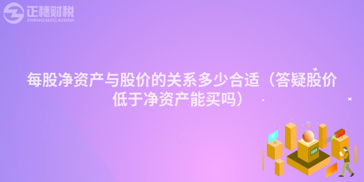 每股净资产与股价的关系多少合适（答疑股价低于净资产能买吗）