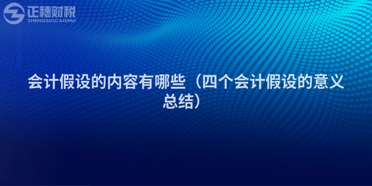 会计假设的内容有哪些（四个会计假设的意义总结）