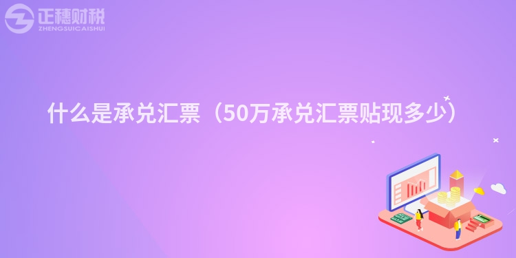 什么是承兑汇票（50万承兑汇票贴现多少）