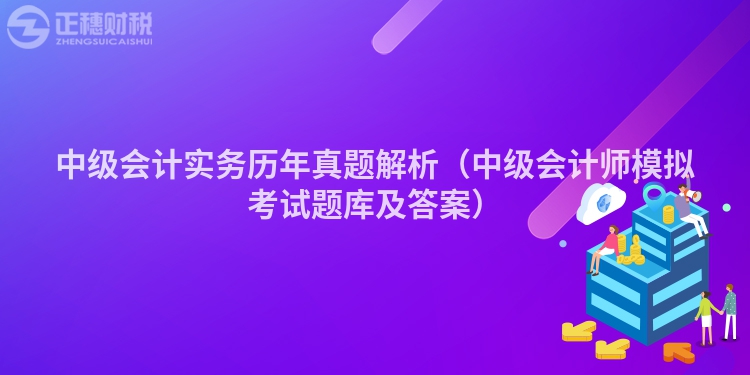 中级会计实务历年真题解析（中级会计师模拟考试题库及答案）