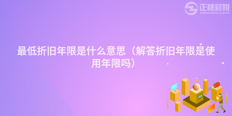 最低折旧年限是什么意思（解答折旧年限是使用年限吗）