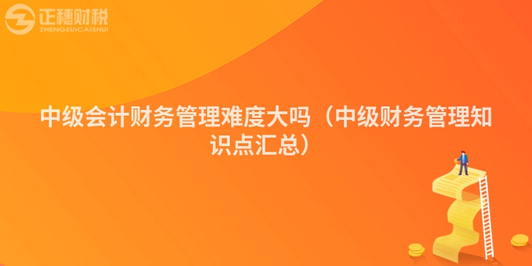 中级会计财务管理难度大吗（中级财务管理知识点汇总）