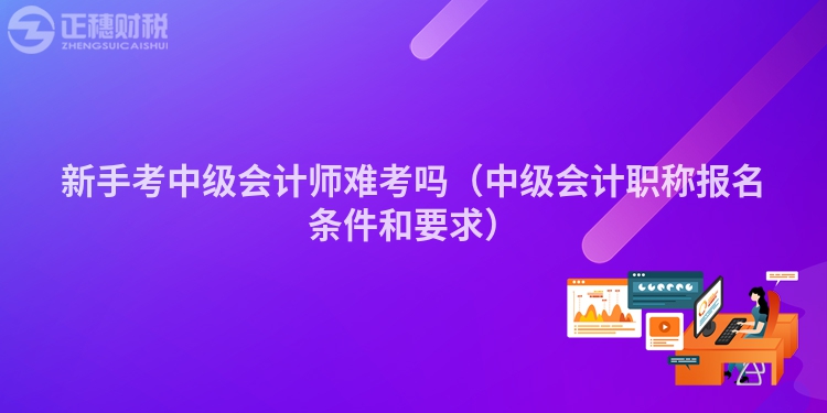 新手考中级会计师难考吗（中级会计职称报名条件和要求）