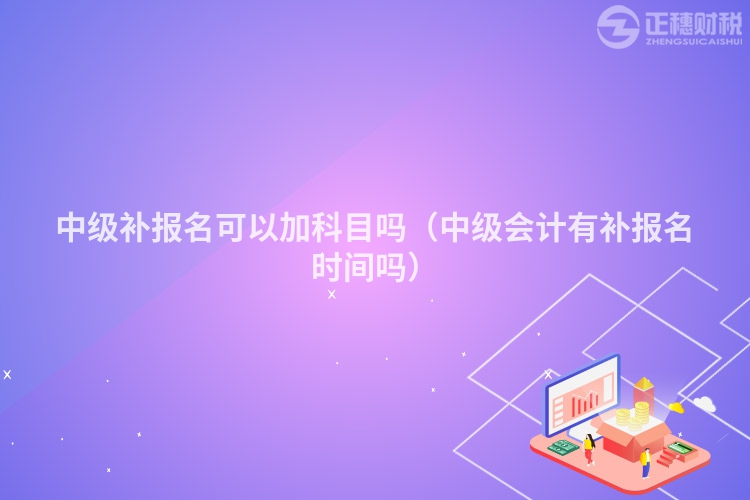 中级补报名可以加科目吗（中级会计有补报名时间吗）