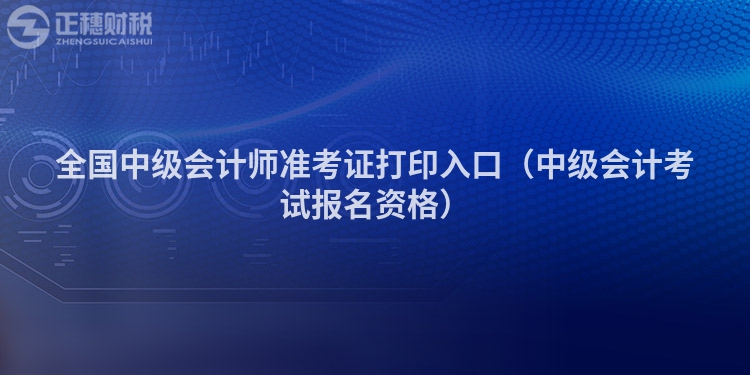 全国中级会计师准考证打印入口（中级会计考试报名资格）