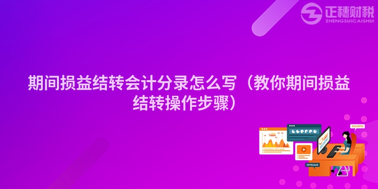 期间损益结转会计分录怎么写（教你期间损益结转操作步骤）