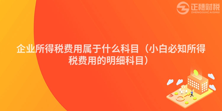 企业所得税费用属于什么科目（小白必知所得税费用的明细科目）