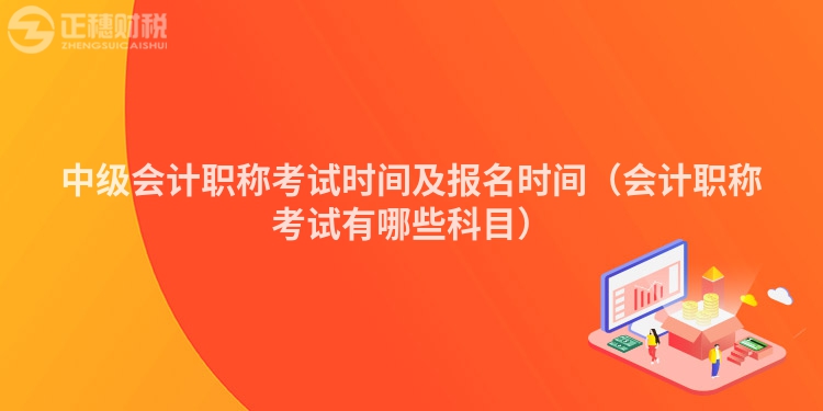 中级会计职称考试时间及报名时间（会计职称考试有哪些科目）