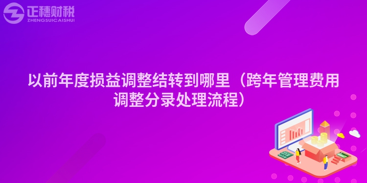 以前年度损益调整结转到哪里（跨年管理费用调整分录处理流程）