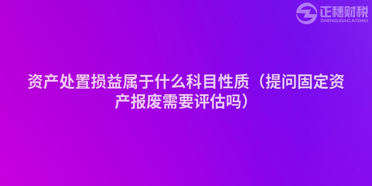 资产处置损益属于什么科目性质（提问固定资产报废需要评估吗）