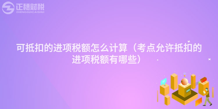 可抵扣的进项税额怎么计算（考点允许抵扣的进项税额有哪些）