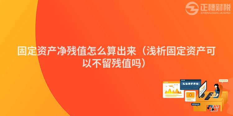 固定资产净残值怎么算出来（浅析固定资产可以不留残值吗）