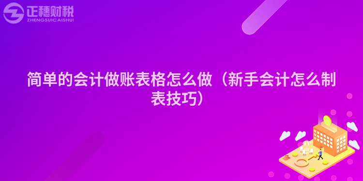 简单的会计做账表格怎么做（新手会计怎么制表技巧）