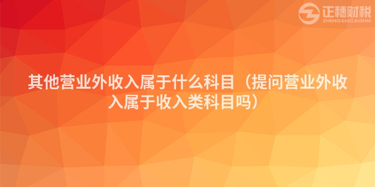 其他营业外收入属于什么科目（提问营业外收入属于收入类科目吗）