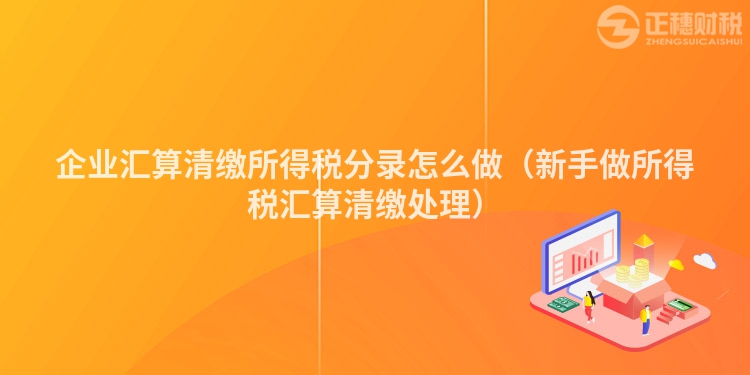 企业汇算清缴所得税分录怎么做（新手做所得税汇算清缴处理）